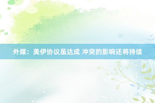 外媒：美伊协议虽达成 冲突的影响还将持续