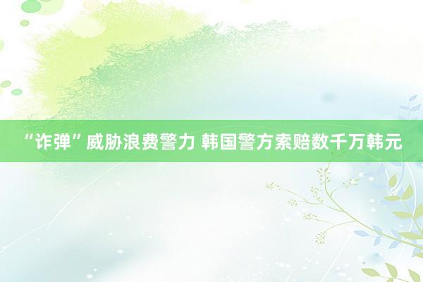 “诈弹”威胁浪费警力 韩国警方索赔数千万韩元