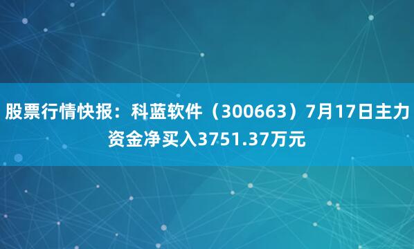 股票行情快报：科蓝软件（300663）7月17日主力资金净买入3751.37万元