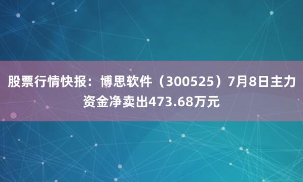 股票行情快报：博思软件（300525）7月8日主力资金净卖出473.68万元