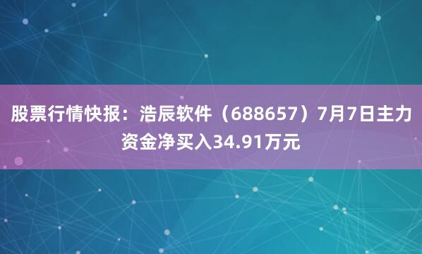 股票行情快报：浩辰软件（688657）7月7日主力资金净买入34.91万元