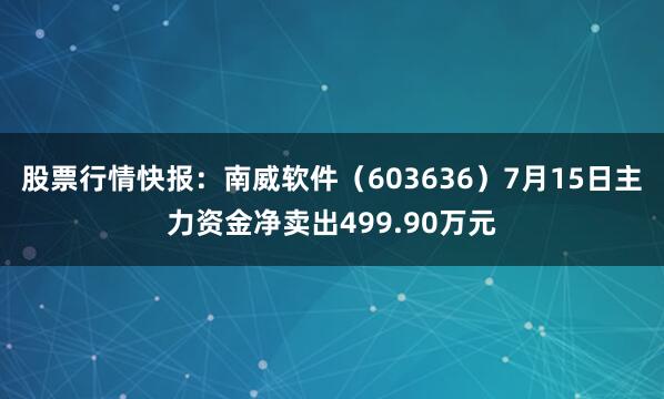 股票行情快报：南威软件（603636）7月15日主力资金净卖出499.90万元