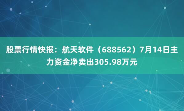 股票行情快报：航天软件（688562）7月14日主力资金净卖出305.98万元