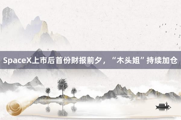 SpaceX上市后首份财报前夕,“木头姐”持续加仓