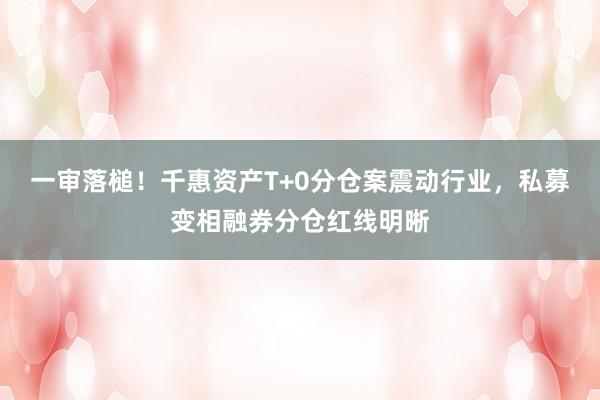 一审落槌！千惠资产T+0分仓案震动行业，私募变相融券分仓红线明晰