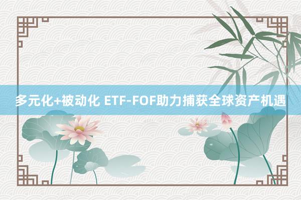 多元化+被动化 ETF-FOF助力捕获全球资产机遇