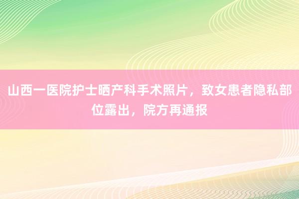 山西一医院护士晒产科手术照片，致女患者隐私部位露出，院方再通报