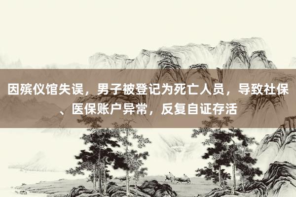 因殡仪馆失误，男子被登记为死亡人员，导致社保、医保账户异常，反复自证存活