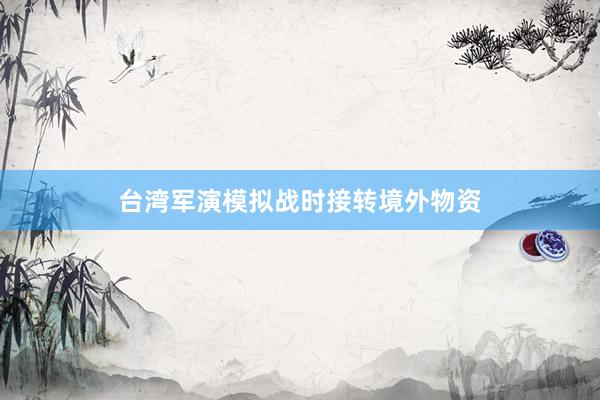 台湾军演模拟战时接转境外物资