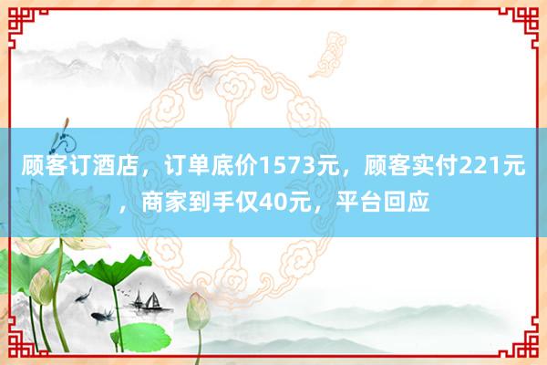 顾客订酒店，订单底价1573元，顾客实付221元，商家到手仅40元，平台回应