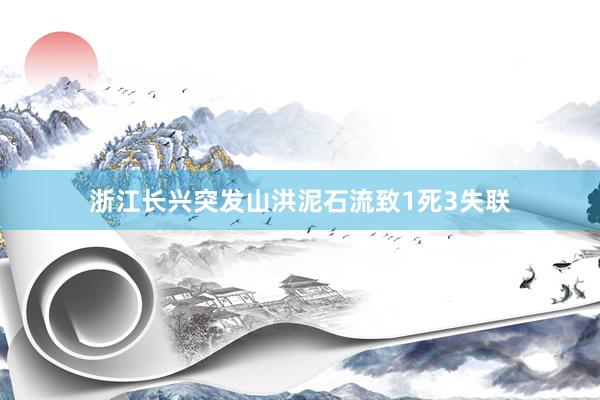 浙江长兴突发山洪泥石流致1死3失联