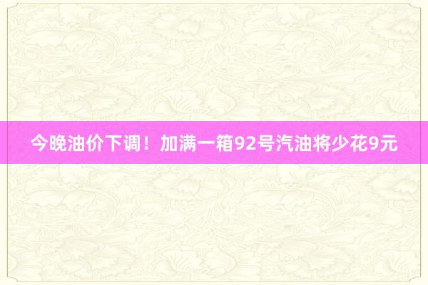 今晚油价下调！加满一箱92号汽油将少花9元