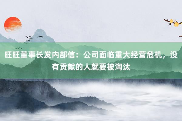 旺旺董事长发内部信：公司面临重大经营危机，没有贡献的人就要被淘汰