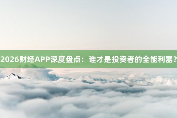 2026财经APP深度盘点：谁才是投资者的全能利器？