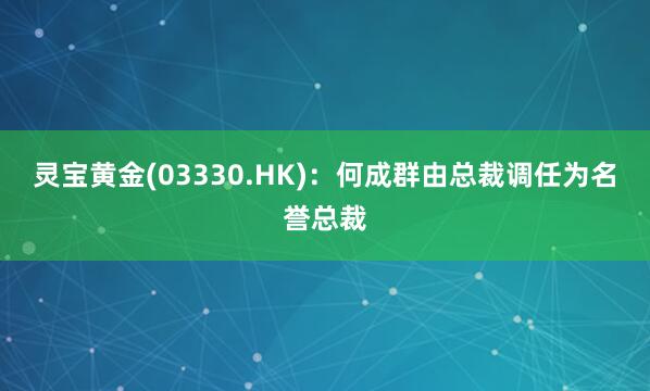 灵宝黄金(03330.HK)：何成群由总裁调任为名誉总裁
