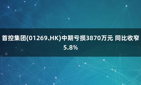 首控集团(01269.HK)中期亏损3870万元 同比收窄5.8%