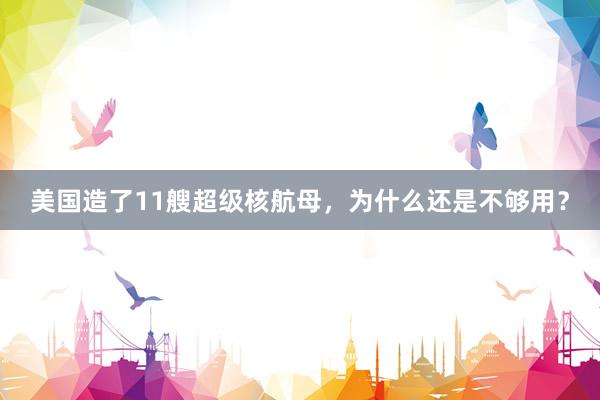 美国造了11艘超级核航母，为什么还是不够用？