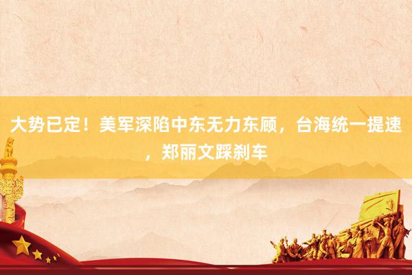 大势已定！美军深陷中东无力东顾，台海统一提速，郑丽文踩刹车
