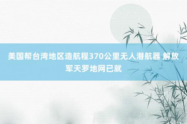 美国帮台湾地区造航程370公里无人潜航器 解放军天罗地网已就