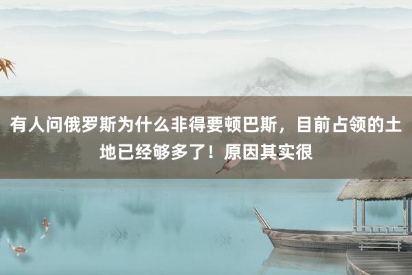 有人问俄罗斯为什么非得要顿巴斯，目前占领的土地已经够多了！原因其实很