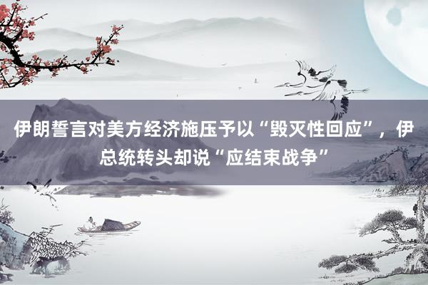 伊朗誓言对美方经济施压予以“毁灭性回应”，伊总统转头却说“应结束战争”