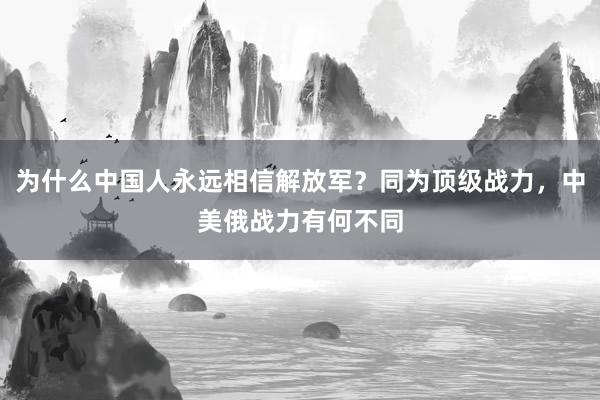 为什么中国人永远相信解放军？同为顶级战力，中美俄战力有何不同