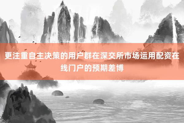 更注重自主决策的用户群在深交所市场运用配资在线门户的预期差博