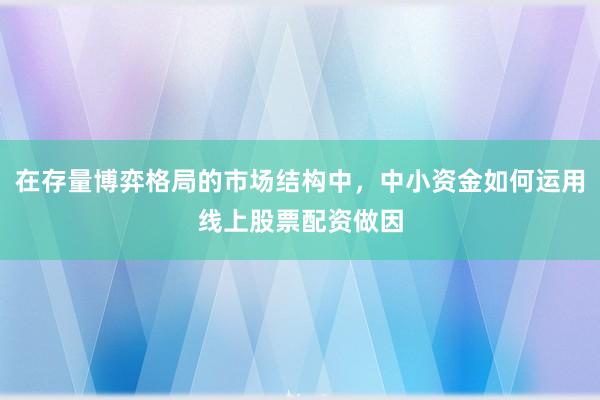 在存量博弈格局的市场结构中，中小资金如何运用线上股票配资做因