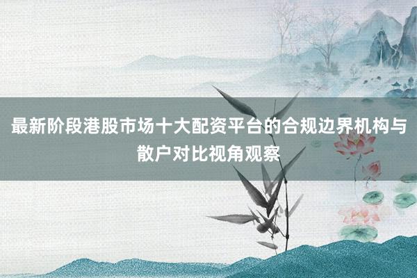 最新阶段港股市场十大配资平台的合规边界机构与散户对比视角观察