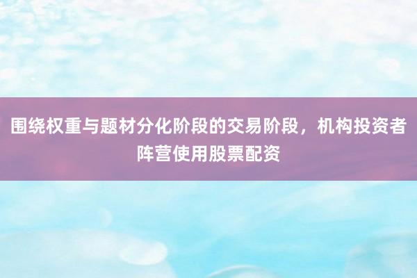 围绕权重与题材分化阶段的交易阶段，机构投资者阵营使用股票配资