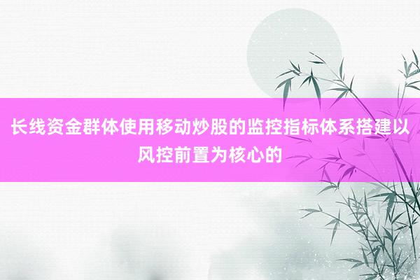 长线资金群体使用移动炒股的监控指标体系搭建以风控前置为核心的