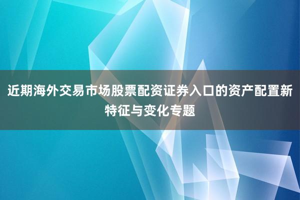 近期海外交易市场股票配资证券入口的资产配置新特征与变化专题