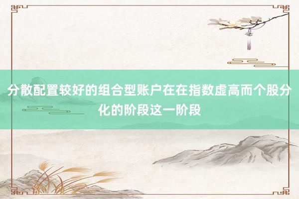分散配置较好的组合型账户在在指数虚高而个股分化的阶段这一阶段