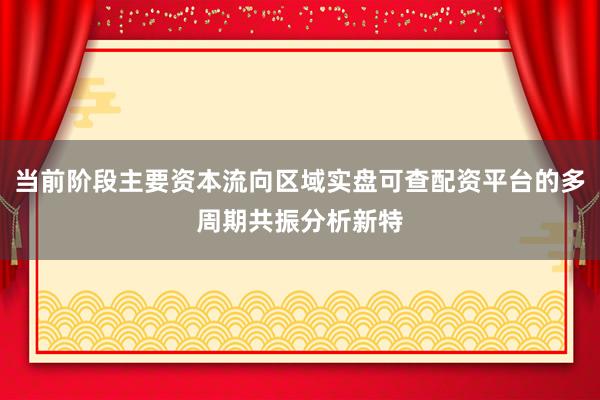 当前阶段主要资本流向区域实盘可查配资平台的多周期共振分析新特