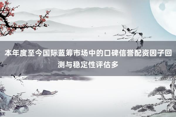 本年度至今国际蓝筹市场中的口碑信誉配资因子回测与稳定性评估多