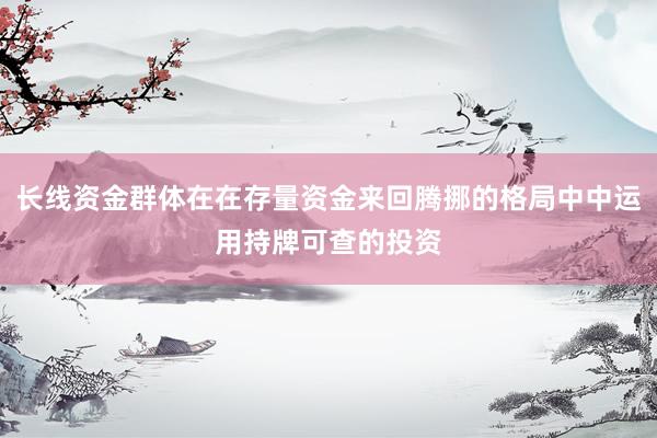 长线资金群体在在存量资金来回腾挪的格局中中运用持牌可查的投资