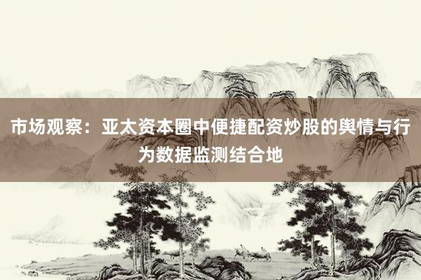 市场观察：亚太资本圈中便捷配资炒股的舆情与行为数据监测结合地
