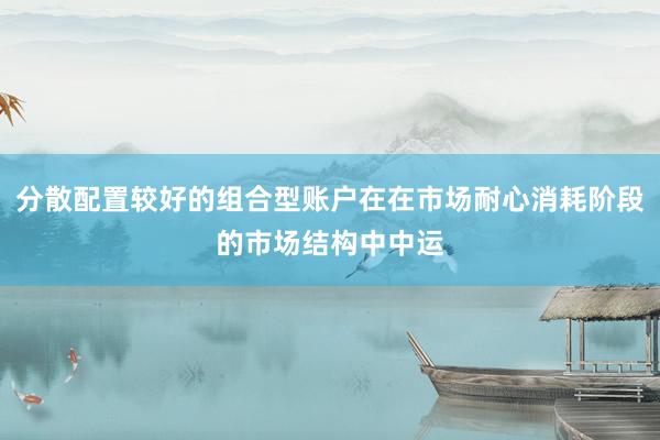 分散配置较好的组合型账户在在市场耐心消耗阶段的市场结构中中运