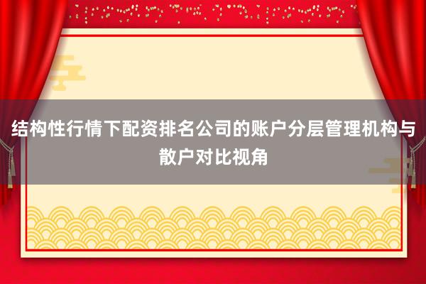 结构性行情下配资排名公司的账户分层管理机构与散户对比视角