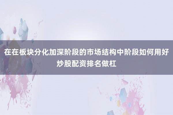 在在板块分化加深阶段的市场结构中阶段如何用好炒股配资排名做杠