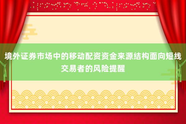 境外证券市场中的移动配资资金来源结构面向短线交易者的风险提醒
