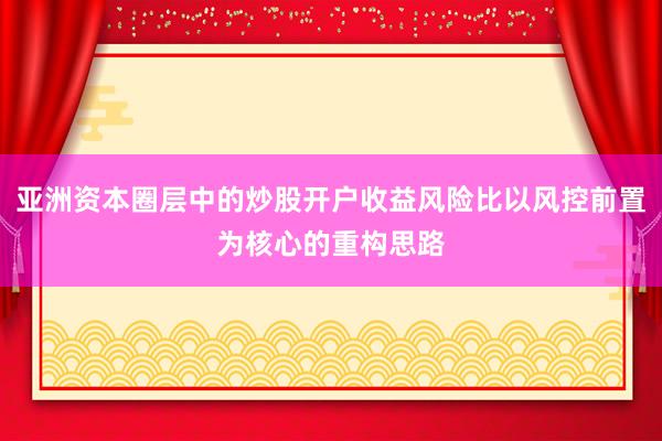 亚洲资本圈层中的炒股开户收益风险比以风控前置为核心的重构思路