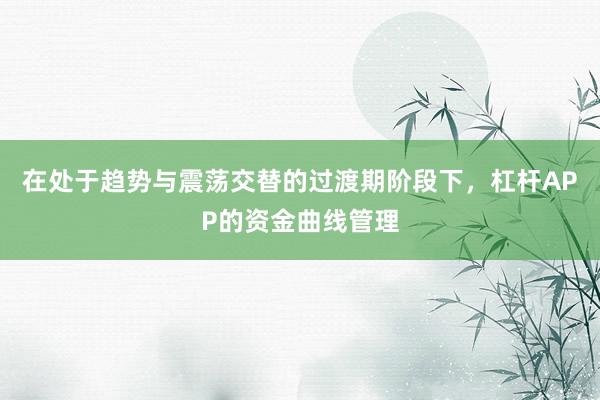 在处于趋势与震荡交替的过渡期阶段下，杠杆APP的资金曲线管理