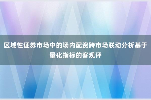 区域性证券市场中的场内配资跨市场联动分析基于量化指标的客观评