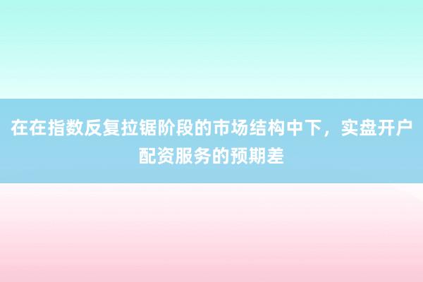 在在指数反复拉锯阶段的市场结构中下，实盘开户配资服务的预期差