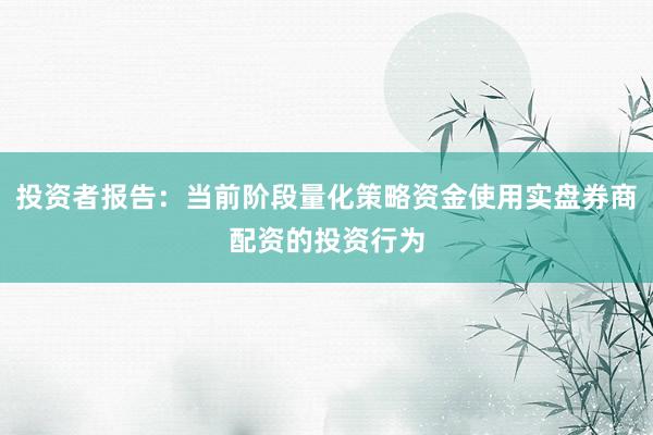 投资者报告：当前阶段量化策略资金使用实盘券商配资的投资行为