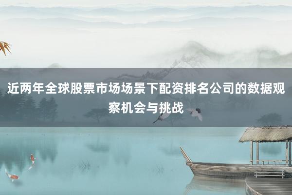 近两年全球股票市场场景下配资排名公司的数据观察机会与挑战