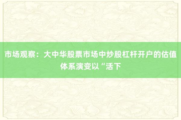 市场观察：大中华股票市场中炒股杠杆开户的估值体系演变以“活下