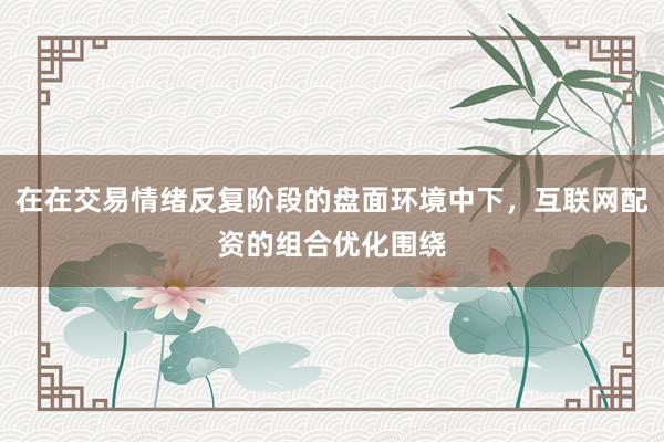 在在交易情绪反复阶段的盘面环境中下，互联网配资的组合优化围绕