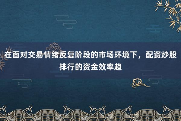 在面对交易情绪反复阶段的市场环境下，配资炒股排行的资金效率趋